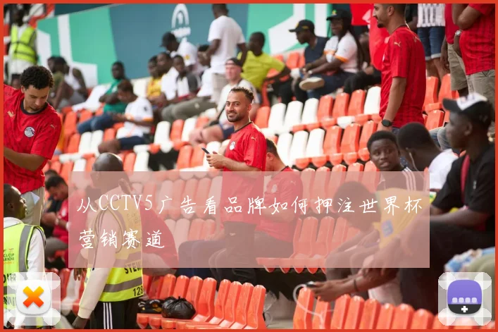 从CCTV5广告看品牌如何押注世界杯营销赛道