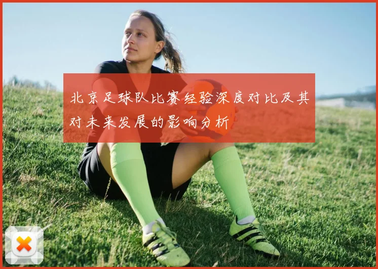 北京足球队比赛经验深度对比及其对未来发展的影响分析